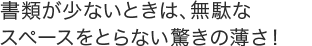 書類が少ないときは、無駄なスペースをとらない驚きの薄さ！