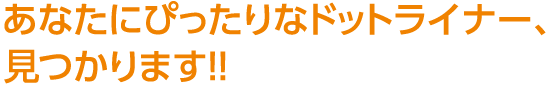 あなたにぴったりなドットライナー、 見つかります!!