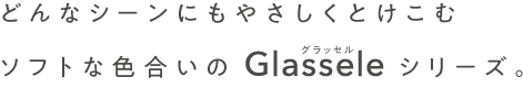 どんなシーンにもやさしくとけこむソフトな色合いのGlasseleシリーズ　半透明タイプ