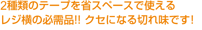 2種類のテープを省スペースで使えるレジ横の必需品!!クセになる切れ味です!