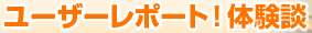 ユーザーレポート!体験談