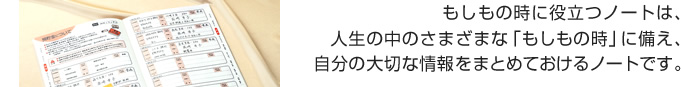 もしもの時に役立つノートは、人生の中のさまざまな「もしもの時」に備え、自分の大切な情報をまとめておけるノートです。