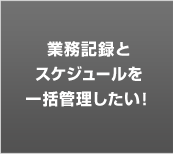 業務記録とスケジュールを一括管理したい!