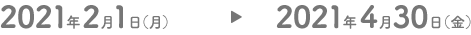 2021年2月1日（月）→2021年4月30日（金）