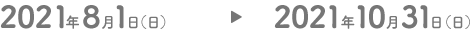 2021年8月1日（日）→2021年10月31日（日）