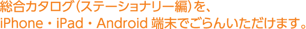 総合カタログ（ステーショナリー編）を、iPhone・iPad・Android端末でごらんいただけます。
