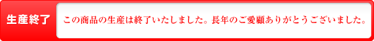 生産終了　この商品の生産は終了いたしました。長年のご愛顧ありがとうございました。