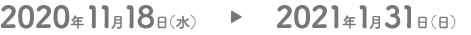 2020年11月18日（水）→2021年1月31日（日）