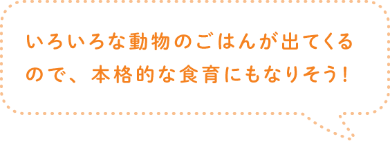 いろいろな動物のごはんが出てくるので、本格的な食育にもなりそう！