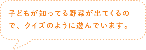 子どもが知ってる野菜が出てくるので、クイズのように遊んでいます。