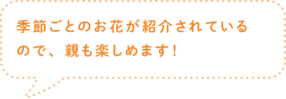 季節ごとのお花が紹介されているので、親も楽しめます！