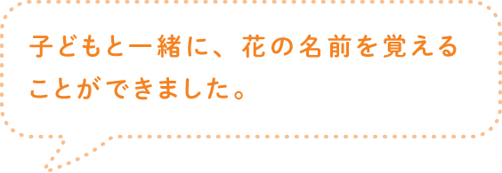 子どもと一緒に、花の名前を覚えることができました。