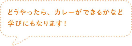 どうやったら、カレーができるかなど学びにもなります！