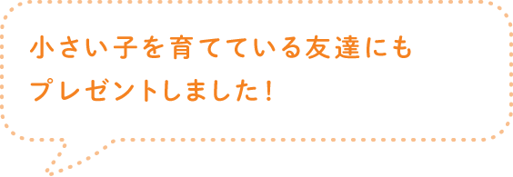 小さい子を育てている友達にもプレゼントしました！