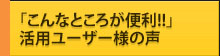 「こんなところが便利!!」活用ユーザー様の声