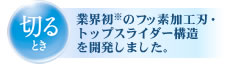 切るとき　業界初のフッ素加工刃・トップスライダー構造を開発しました。