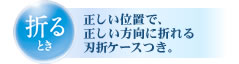 折るとき　正しい位置で、正しい方向に折れる刃折ケース付き。