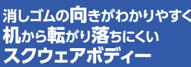 消しゴムの向きがわかりやすく机から転がり落ちにくいスクウェアボディー