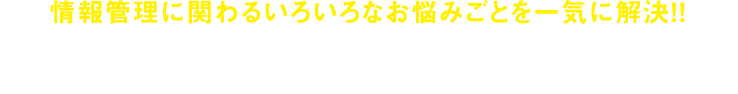 情報管理に関わるいろいろなお悩みごとを一気に解決！！ セキュリティお悩みごと一覧