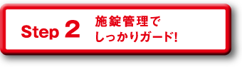 Step 2 施錠管理でしっかりガード！