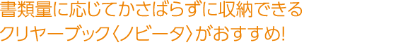 書類量に応じてかさばらずに収納できるクリヤーブック〈ノビータ〉がおすすめ！