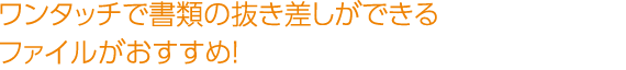 ワンタッチで書類の抜き差しができるファイルがおすすめ！