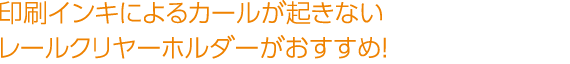 印刷インキによるカールが起きないレールクリヤーホルダーがおすすめ！