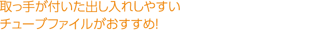 取っ手が付いた出し入れしやすいチューブファイルがおすすめ！