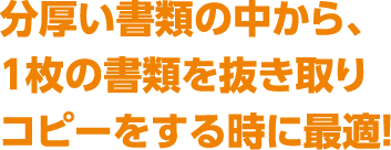 分厚い書類の中から、1枚の書類を抜き取りコピーをする時に最適！