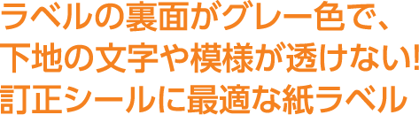 ラベルの裏面がグレー色で、下地の文字や模様が透けない！訂正シールに最適な紙ラベル