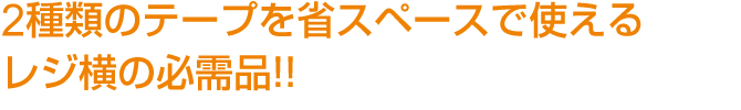 2種類のテープを省スペースで使えるレジ横の必需品！！