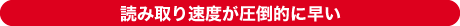 読み取り速度が圧倒的に早い