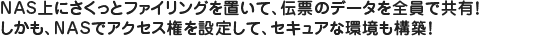 NAS上にさくっとファイリングを置いて、伝票のデータを全員で共有！ しかも、NASでアクセス権を設定して、セキュアな環境も構築！