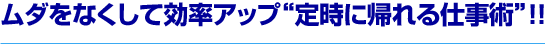 ムダをなくして効率アップ“定時に帰れる仕事術”！！