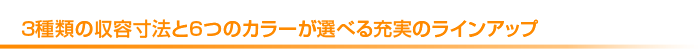 3種類の収容方法と6つのカラーが選べる充実のラインナップ