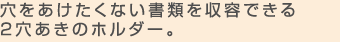 穴を開けたくない書類を収容できる2穴あきのホルダー。