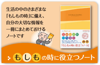 生活の中のさまざまな「もしもの時」に備え、自分の大切な情報を一冊にまとめておけるノートです　もしもの時に役立つノート