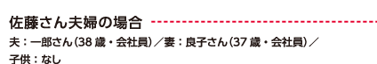 佐藤さん夫婦の場合 夫：一郎さん（38歳・会社員）／妻：良子さん（37歳・会社員）／子供：なし