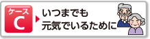 ケースC いつまでも元気でいるために