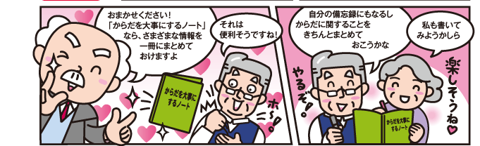 おまかせください！「からだを大事にするノート」なら、さまざまな情報を一冊にまとめておけますよ それは便利そうですね！ 自分の備忘録にもなるしからだに関することをきちんとまとめておこうかな 私も書いてみようかしら