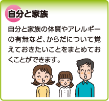 自分と家族　自分と家族の体質やアレルギーの有無など、からだについて覚えておきたいことをまとめておくことができます。