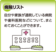 病院リスト　自分や家族が通院している病院や歯科医院などについて、まとめておくことができます。