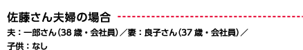 佐藤さん夫婦の場合 夫：一郎さん（38 歳・会社員）／妻：良子さん（37 歳・会社員）／子供：なし