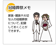 冠婚葬祭メモ 家族・親族や大切な人の冠婚葬祭について、記録しておくことができます。