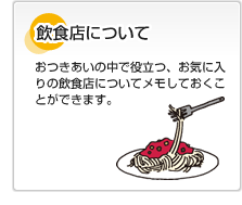 飲食店について おつきあいの中で役立つ、お気に入りの飲食店についてメモしておくことができます。