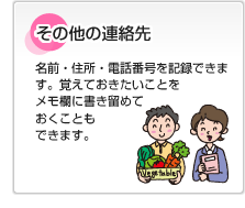 その他の連絡先 名前・住所・電話番号を記録できます。覚えておきたいことをメモ欄に書き留めておくこともできます。