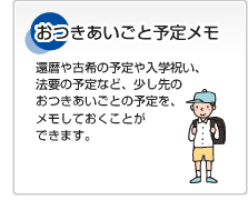 おつきあいごと予定メモ 還暦や古希の予定や入学祝い、法要の予定など、少し先のおつきあいごとの予定を、メモしておくことができます。