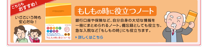 もしもの時に役立つノート　銀行口座や保険など、自分自身の大切な情報を一冊にまとめられるノート。備忘録としても役立ち、急な入院など「もしもの時」にも役立ちます。