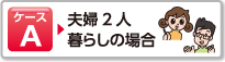 ケースA 夫婦2人暮らしの場合