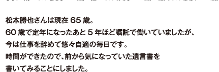 松本勝也さんは現在65歳。60歳で定年になったあと5年ほど嘱託で働いていましたが、今は仕事を辞めて悠々自適の毎日です。時間ができたので、前から気になっていた遺言書を書いてみることにしました。